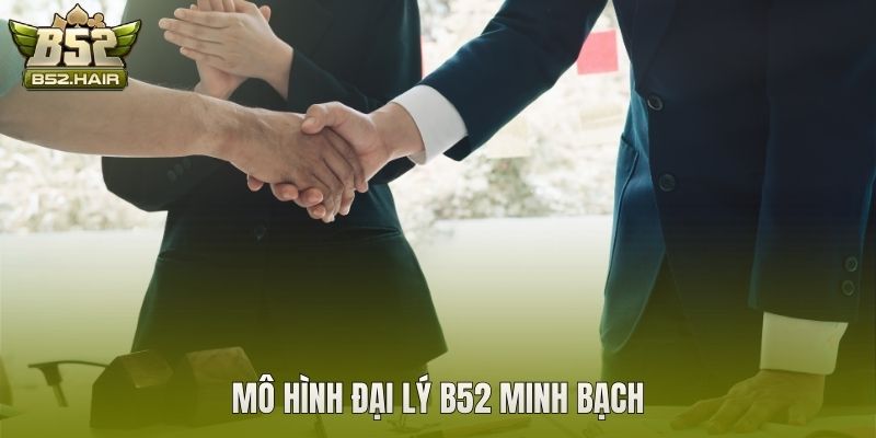 Mô hình đại lý B52 minh bạch